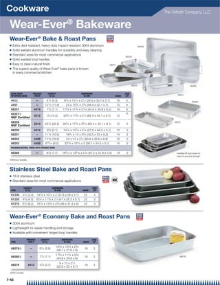 Cookware                                                                                                                                     The Vollrath Company, LLC


 Wear-Ever® Bakeware
 Wear-Ever ® Bake  Roast Pans
 Q   Extra dent resistant, heavy-duty impact-resistant 3004 aluminum                                                                 68358
 Q   Solid welded aluminum handles for durability and easy cleaning
 Q   Standard sizes for most commercial applications                                                                  68250
 Q   Solid welded loop handles
 Q   Easy to clean natural ﬁnish                                                                         68257
 Q   The superb quality of Wear-Ever® bake pans is known
     in every commercial kitchen


                                                                                                                             68252                               68369


  SATIN FINISH           PREVIOUS        CAPACITY                           DIMENSIONS                                CASE
  W/TAPERED SIDES         ITEM #          QT (L)                              IN (CM)                        GAUGE     LOT                          68251

  4412                       —          41⁄ 2 (4.3)         93⁄ 4 x 131⁄ 4 x 21⁄ 4 (24.8 x 33.7 x 5.7)           16    6                                            68369
  4457                       —        121⁄ 2 (11.9)           23 x 125⁄ 8 x 23⁄ 4 (58.4 x 32.1 x 7)              12    6
  68257                    4415         71⁄ 2 (7.1)      175⁄ 8 x 113⁄ 4 x 27⁄ 16 (44.8 x 29.9 x 6.2)            14    6
  68357{                                                                                                               6
                           5312        15 (14.2)            253⁄ 4 x 173⁄ 4 x 21⁄ 4 (65.4 x 45.1 x 5.7)          12
  NSF Certified
  68358                                                                                                                                           68253
                           5313       231⁄ 2 (22.2)      253⁄ 4 x 173⁄ 4 x 39⁄ 16 (65.4 x 45.1 x 9.1)            12    4
  NSF Certified
  68250                    4414         53⁄ 8 (5.1)         107⁄ 8 x 157⁄ 8 x 21⁄ 4 (27.6 x 40.3 x 5.7)          12    3
  68251                      —        111⁄ 8   (10.5)         163⁄ 4 x 13 x 35⁄ 8 (42.5 x 33 x 9.2)              14    3
  68252                    4458       177⁄ 8 (16.9)           24 x 14 x 31⁄ 2 (60.9 x 35.6 x 8.9)                12    3
  68253                    4456        815⁄ 16 (8.5)         227⁄ 8 x 131⁄ 2 x 2 (58.1 x 34.3 x 5.1)             14    3
  POLISHED/NATURAL FINISH WITH STRAIGHT SIDES

  68369                      —          81⁄ 8 (7.7)     189⁄ 16 x 129⁄ 16 x 21⁄ 8 (47.2 x 31.9 x 5.4)            14    3                           Handles lift and lower for
                                                                                                                                                   ease of use and storage!
 {Without handles



 Stainless Steel Bake and Roast Pans
 Q   18-8 stainless steel
 Q   Standard sizes for most commercial applications

              CAPACITY                         DIMENSIONS                             CASE
  ITEM         QT (L)                            IN (CM)                     GAUGE     LOT

  61230      31⁄ 2 (3.3)     147⁄ 8 x 101⁄ 4 x 2 (37.8 x 26 x 5.1)            22         3
  61250      43  ⁄ 4 (4.5) 161⁄ 8 x 111⁄ 8 x 21⁄ 4 (41 x 28.3 x 5.7)          22         3
  61270      61⁄ 2 (6.2)     181⁄ 8 x 123⁄ 8 x 23⁄ 8 (46 x 31.4 x 6)          22         3



 Wear-Ever ® Economy Bake and Roast Pans
 Q   3004 aluminum
 Q   Lightweight for easier handling and storage
 Q   Available with convenient hinged loop handles

                  PREVIOUS        CAPACITY              DIMENSIONS                    CASE
  ITEM             ITEM #          QT (L)                 IN (CM)            GAUGE     LOT

                                                  153⁄ 8 x 107⁄ 8 x 23⁄ 8
  68078{             —           61⁄ 4 (5.9)                                   18        3
                                                   (39.1 x 27.6 x 6)
                                                  175⁄ 8 x 113⁄ 4 x 23⁄ 8
  68080{             —           71⁄ 2 (7.1)                                   16        3                                                            68076
                                                   (44.8 x 29.9 x 6)
                                                      9 x 13 x 21⁄ 4
  68076             4410         37⁄ 8 (3.7)                                   18        3
                                                    (22.9 x 33 x 5.7)

 {With handles


7-43
 