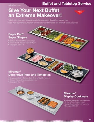 vollrathco.com
                                                          Buffet and Tabletop Service
Give Your Next Buffet
an Extreme Makeover!
Vollrath offers three ways to upscale your buffet presentation. Choose from our new lines:
Super Pan® Super Shapes, Miramar® Decorative Pans and Templates, and Miramar® Display Cookware




Super Pan®
Super Shapes
Q   Variety of shapes that ﬁt full size openings
Q   Incorporate with standard Super Pan® pans
Q   See pages 6-3 and 6-4




Miramar®
Decorative Pans and Templates
Q   Templates available in Stainless Steel, Oyster or Night Sky (shown)
Q   Variety of shapes with embossed pattern rims
Q   See pages 9-8 to 9-13




                                                                                   Miramar®
                                                                                   Display Cookware
                                                                                   Q   Cookware goes straight from the kitchen
                                                                                       to your buffet in the same vessel
                                                                                   Q   Variety of cookware items for any menu
                                                                                   Q   See pages 9-5 to 9-7




                                                                                                                             9-8
 