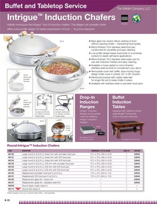 Buffet and Tabletop Service                                                                                                                                 The Vollrath Company, LLC


 Intrigue™ Induction Chafers
                                                                                                                                                                 Induction
 Vollrath introduces the Intrigue™ line of Induction chafers. This elegant yet versatile chafer
 offers a low proﬁle design for better presentation of food — its prime objective!



                                                                                  46120                            Q    New glass top version allows viewing of food
                                                                                                                        without opening chafer – maintaining food quality
                                                                                                                   Q    Mirror-ﬁnished 18-8 stainless steel food pan
                                                                                                                        constructed for durability and easy cleaning
                                                                                                                   Q    Low proﬁle design keeps food lower to countertop
                                                                                                                        surface for easier self-serve applications
                                                                                                                   Q    Mirror-ﬁnished 18-0 stainless steel water pan for
                                                                                                                        use with induction heaters and easy cleaning
                                                                                                                   Q    Available in brass plated or mirror-ﬁnished
                                                                                                                        stainless steel accents to complement your decor
                                                                                                                   Q    Removable cover with bafﬂe, slow-moving hinge
                         46120                                                                                          design holds cover in closed, 45° or 90° position
                         shown with                                                                                Q    Reinforced bracket with rubber table feet
                         porcelain
                         food pan
                                                                                                                        for longer life and to keep chafer in place
                                                                                                                   Q    Available with stainless steel or porcelain food pans

                                                                                                      46125




                                                                                                      Drop-In                                          Buffet
                         46121
                         shown with
                         stainless
                                                                                                      Induction                                        Induction
                         food pan
                                                                                                      Ranges                                           Tables
                                           46114 S/S Stand                  46549 Stand
                                           accepts canned fuel              accepts canned fuel
                                                                                                      Intrigue™ Induction                              Equipped with Vollrath’s cutting-
                                           or Vollrath’s universal          or Vollrath’s universal   Ranges are the perfect                           edge Mirage® Commercial
                                           chafer heater                    chafer heater             match for Vollrath’s                             Drop-In Induction Warmers!
                                                                                                      Intrigue™ Induction
                                                  46123
                                                                                                      Chafers!
                                                                                            46121                              69501
                                                                                            shown
                                                                                            in use



                                                                                                      See pages 2-5 to 2-7
                                                                                                      for more information                                                 5 49     5 50
                                                                                                                                                                 See pages 5-49 and 5-50



 Round Intrigue™ Induction Chafers
   ITEM                DESCRIPTION                                                                                      DIMENSIONS ( W X H): IN (CM)                CASE LOT    TOTE BOX

  46120                Large round 6 qt (5.8 L), brass trim with porcelain food pan                                 151⁄ 2 x 35⁄ 32 (39.4 x 8.0)                       1         52645
  46121                Large round 6 qt (5.8 L), brass trim with S/S food pan                                       151⁄ 2 x 35⁄ 32 (39.4 x 8.0)                       1         52645
  46124                Large round 6 qt (5.8 L), brass trim with S/S food pan                                       151⁄ 2 x 35⁄ 32 (39.4 x 8.0)                       1         52645
  46122                Large round 6 qt (5.8 L), S/S trim with porcelain food pan                                   151⁄ 2 x 35⁄ 32 (39.4 x 8.0)                       1         52645
  46123                Large round 6 qt (5.8 L), S/S trim with S/S food pan                                         151⁄ 2 x 35⁄ 32 (39.4 x 8.0)                       1         52645
  46125                Large round 6 qt (5.8 L), S/S trim with S/S food pan                                         151⁄ 2 x 35⁄ 32 (39.4 x 8.0)                       1         52645
  46130                Replacement porcelain food pan 6 qt (5.8 L)                                                     151⁄ 2 x 23⁄ 4 (39.4 x 7.0)                     1         52645
  46131                Replacement S/S food pan 6 qt (5.8 L)                                                           151⁄ 2 x 23⁄ 4 (39.4 x 7.0)                     1         52645
  46126                Replacement glass lid – brass trim                                                                            –                                 1         52645
  46127                Replacement glass lid – stainless steel trim                                                                  –                                 1         52645
  46549                Round black chafer stand {                                                                                    –                                 1            –
  46114                Round S/S stand {                                                                                             –                                 1            –
 {Stand requires a fuel cup or universal chafer heater – order separately



9-15
 