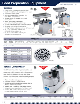 Food Preparation Equipment                                                                                                                The Vollrath Company, LLC

 Grinders
 Q   Energy efﬁcient motor and precision gear drive
 Q   Excellent ﬁt and ﬁnish with no sharp corners or seams
 Q   Forward and reverse switch
 Q   Attractive, compact design suitable for any
     open kitchen or supermarket
 Q   Supplied with 1⁄8" (32 mm) and 5⁄16" (79 mm)
     grinder plates
 Q   Perfect for butchers, supermarkets,
     Asian restaurants, delis, and pizza shops
 Q   Sausage stuffer and feed stick accessories included
 Q   Convenient top-mounted carrying handle                                                                                          No. 12, 40743 with
                                                                                                                                     standard accessories
 Q   Grinding head, pan and attachments are dishwasher safe
 Q   No. 12 unit features 1 hp motor to grind                                                                                                               Receptacles

     264 lb (120 Kg) of meat per hour                                                                                                                120V             120V
 Q   No. 22 unit features 1.5 hp motor to grind
     528 lb (240 Kg) of meat per hour                 No. 22, 40744 with
                                                            standard accessories


                                                                DIMENSIONS (W X D X H)
  ITEM       MODEL         DESCRIPTION                                 IN (CM)                          OUTPUT                  HP         VOLTAGE          AMPS          PLUG

  40743      MIN0012       Meat grinder No. 12     10 ⁄16 x 15 ⁄4 x 19 ⁄16 (25.9 x 40 x 49.4)
                                                     3         3        7
                                                                                                  264 lb (120 Kg)/hr         1 hp            110             8       5-15P
  40744      MIN0022       Meat grinder No. 22    103⁄16 x 201⁄4 x 241⁄4 (27.5 x 51.4 x 61.6)     528 lb (240 Kg)/hr        11⁄2 hp          110            16       5-20P

 Grinder Accessories

  ITEM           DESCRIPTION                         FITS

  40746          Grinder knife, No. 12              40743
  40747          Grinder plate, 1⁄8" (32 mm)        40743
  40748          Grinder plate, 5⁄16" (79 mm)       40743
  40749          Grinder plate, 1⁄2" (1.3 cm)       40743
  40750          Grinder knife, No. 22              40744                                                                                        Knife
  40751          Grinder plate, 1⁄8" (32 mm)        40744
  40752          Grinder plate, 5⁄16" (79 mm)       40744
                                                                                                         Grinder Plate
  40753          Grinder plate, 1⁄2" (1.3 cm)       40744




 Vertical Cutter/Mixer
 Great for preparing pâtés, mayonnaise, salsa, and
 guacamole, and for chopping nuts and vegetables.
 Ideal unit for toppings and sauces, or to puree
 patients' food in hospitals and assisted living facilities.

 Q   Chops, mixes, blends and purees
 Q   Suitable for continuous use applications
 Q   Anodized aluminum body and stainless steel bowl for
     attractive look and easy cleaning
 Q                                                                                                                                                                 Receptacle
     Stainless steel "S" blade and bowl for easy cleaning
 Q   Safety cutoff switch stops blade when lid is removed                                                                                                            120V
 Q   Constant RPM and clear lid allow operator to stop
     unit when product reaches preferred texture


                                                                   DIMENSIONS (W X D X H)
  ITEM          MODEL            DESCRIPTION                              IN (CM)                       CAPACITY         VOLTAGE            HP              AMPS          PLUG

  40826         BCA7003          Cutter/Mixer        113⁄8 x 141⁄2 x 101⁄2 (28.9 x 36.8 x 26.7)          3 qt             110              1⁄3              2.6       5-15P


1-11
 