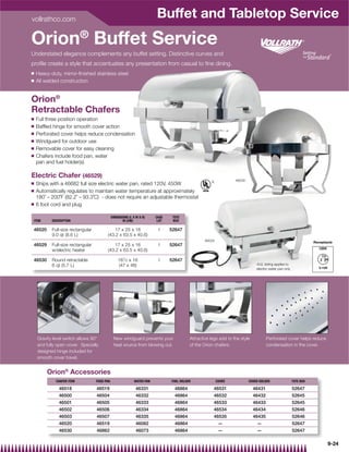 vollrathco.com
                                                                         Buffet and Tabletop Service
Orion® Buffet Service
Understated elegance complements any buffet setting. Distinctive curves and
proﬁle create a style that accentuates any presentation from casual to ﬁne dining.
Q   Heavy-duty, mirror-ﬁnished stainless steel
Q   All welded construction


Orion®
Retractable Chafers
Q   Full three position operation
Q   Bafﬂed hinge for smooth cover action
Q   Perforated cover helps reduce condensation
Q   Windguard for outdoor use
Q   Removable cover for easy cleaning
Q   Chafers include food pan, water                                             46520
    pan and fuel holder(s)

Electric Chafer (46529)
                                                                                                           {            46530
Q   Ships with a 46682 full size electric water pan, rated 120V, 450W
Q   Automatically regulates to maintain water temperature at approximately
    180˚ – 200˚F (82.2˚ – 93.3˚C) - does not require an adjustable thermostat
Q   6 foot cord and plug

                                              DIMENSIONS (L X W X H)     CASE       TOTE
 ITEM      DESCRIPTION                               IN (CM)              LOT       BOX

 46520     Full-size rectangular             17 x 25 x 16                 1       52647
           9.0 qt (8.6 L)                (43.2 x 63.5 x 40.6)
                                                                                                       46529                                                             Receptacle
 46529     Full-size rectangular             17 x 25 x 16                 1       52647
                                                                                                                                                                           120V
           w/electric heater             (43.2 x 63.5 x 40.6)

 46530     Round retractable                      181⁄ 2 x 18             1       52647
           6 qt (5.7 L)                           (47 x 46)                                                                         {UL listing applies to
                                                                                                                                    electric water pan only




    Gravity level switch allows 90°            New windguard prevents your                      Attractive legs add to the style           Perforated cover helps reduce
    and fully open cover. Specially            heat source from blowing out.                    of the Orion chafers.                      condensation in the cover.
    designed hinge included for
    smooth cover travel.


         Orion® Accessories
             CHAFER ITEM           FOOD PAN                  WATER PAN             FUEL HOLDER                 COVER            COVER HOLDER                  TOTE BOX

               46518               46519                      46331                     46864               46531                  46431                      52647
               46500               46504                      46332                     46864               46532                  46432                      52645
               46501               46505                      46333                     46864               46533                  46433                      52645
               46502               46506                      46334                     46864               46534                  46434                      52646
               46503               46507                      46335                     46864               46535                  46435                      52646
               46520               46519                      46082                     46864                   —                   —                         52647
               46530               46862                      46073                     46864                   —                   —                         52647

                                                                                                                                                                                  9-24
 