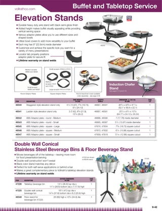 vollrathco.com
                                                                         Buffet and Tabletop Service
Elevation Stands
    Q   Durable heavy duty wire stand with black semi-gloss finish
    Q   Added height makes buffet visually appealing while providing
        vertical serving space
    Q   Various adaptor plates allow you to use different sizes and
        shaped bowls
    Q   Utilize bowl covers to add more versatility to your buffet
    Q   Each ring has 9 (22.9cm) inside diameter                                                                  46540
    Q   Customize and achieve the specific look you want for a
        variety of menu presentations
    Q   Locator tab properly positions
        adaptor plate for secure fit                                                                                        46541

    Q   Lifetime warranty on stand welds


               Medium accepts            Small accepts 47659  47619
               46665 and 46590




                                     Medium
                                     accepts 47672
                                     and 47632
                                                                                                                           Induction Chafer
                  Small accepts
                  46665 and 46587        Large accepts 47674  47634                                                       Stand
                                                                                                                           See page 9-15 and 9-16
         Round Adaptor Plates             Square Adaptor Plates               Round trays/bowl covers available
                                                                              - order separately - see page 9-46

                                                                          RING HEIGHTS                      ACCEPTS                      DIMENSIONS (L X W X H)              CASE
 ITEM           DESCRIPTION                                                  IN (CM)                         BOWLS                              IN (CM)                       LOT

 46540          Staggered style elevation stand only              51⁄ 2 (13.97), 73⁄ 8 (18.73),          46667, 46591                    203⁄ 4 x 223⁄ 8 x 811⁄ 16            1
                                                                          91⁄ 2 (24.13)                                                  (52.7 x 56.8 x 22.1)
 46541          Ladder style elevation stand only                   3 (7.62), 85⁄ 8 (21.9),              46667, 46591                    251⁄ 2 x 91⁄ 2 x 137⁄ 8              1
                                                                        137⁄ 8 (35.2)                                                 (64.77 x 24.13 x 35.24)
 46542          ABS Adaptor plate - round - Medium                                                       46666, 46590               7 (17.78) inside diameter                 1
                                                                                                                                     1
 46543          ABS Adaptor plate - round - Small                                                        46665, 46587               5 ⁄ 2 (13.97) inside diameter             1
 46545          ABS Adaptor plate - square - Large                                                       47674, 47634               73⁄ 8 (18.73) square cutout               1
 46546          ABS Adaptor plate - square - Medium                                                      47672, 47632               61⁄ 4 (15.88) square cutout               1
                                                                                                                                     1
 46547          ABS Adaptor plate - square - Small                                                       47659, 47619               5 ⁄ 16 (12.86) square cutout              1



Double Wall Conical
Stainless Steel Beverage Bins  Floor Beverage Stand
Q Moves beverages off of the tabletop – leaving more room
  for food presentation/serving                                 47225 bin shown
                                                                                                                                                                      47225
                                                                w/46548 stand
Q Double wall construction won’t sweat
Q Black color stand matches any décor
Q Perfect for both self-serve applications or behind a bar
Q Makes a great complementary piece to Vollrath’s tabletop elevation stands
Q Lifetime warranty on stand welds


                                                       OUTSIDE DIMENSIONS                         CASE
 ITEM        DESCRIPTION                                     IN (CM)                               LOT

 47226       Tabletop beverage bin                 141⁄ 2 (36.8) top dia x                         1
                                         111⁄ 4 (28.6) bottom dia x 7 (17.8) high
 47225       Double wall conical                    181⁄ 2 (47) top dia x                          1
             beverage bin               147⁄ 8 (37.8) bottom dia x 8.2 (20.8) high
 46548       Floor stand for                  26 (66) high x 133⁄ 4 (34.9) dia                     1                                                                 47226
             beverage bin 47225


                                                                                                                                                                                    9-42
 