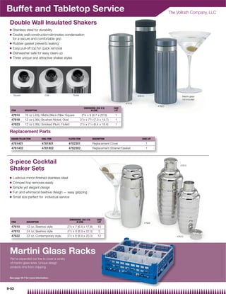 Buffet and Tabletop Service                                                                                                        The Vollrath Company, LLC

 Double Wall Insulated Shakers
 Q   Stainless steel for durability
 Q   Double wall construction eliminates condensation
     for a secure and comfortable grip
 Q   Rubber gasket prevents leaking
 Q   Easy pull-off top for quick removal
 Q   Dishwasher safe for easy clean-up
 Q   Three unique and attractive shaker styles




     Square                     Oval                  Fluted                                               47614                           Martini glass
                                                                                                                                           not included
                                                                                                   47618
                                                                                                                           47623
                                                                  DIMENSIONS: (DIA X H)     CASE
  ITEM        DESCRIPTION                                               IN (CM)              LOT

  47614       16 oz (.45L) Matte Black Pillar, Square           25⁄ 8 x 9 (6.7 x 22.9)       1
  47618       12 oz (.36L) Brushed Nickel, Oval                27⁄ 8 x 73⁄ 4 (7.3 x 19.7)    1
  47623       12 oz (.36L) Smoked Plum, Fluted                 21⁄ 2 x 71⁄ 4 (6.4 x 18.4)    1

 Replacement Parts
  SQUARE PILLAR ITEM          OVAL ITEM           FLUTED ITEM             DESCRIPTION                         CASE LOT

  4761401                     4761801             4762301                 Replacement Cover                         1
  4761402                     4761802             4762302                 Replacement Strainer/Gasket               1



 3-piece Cocktail                                                                                                                        47612
 Shaker Sets
 Q   Lustrous mirror-ﬁnished stainless steel
 Q   Crimped top removes easily
 Q   Simple yet elegant design
 Q   Fun and whimsical beehive design — easy gripping
 Q   Small size perfect for individual service




                                                  DIMENSIONS: (DIA X H)        CASE
  ITEM          DESCRIPTION                             IN (CM)                 LOT                                47622
  47610         12 oz, Beehive style           21⁄ 2 x 7 (6.4 x 17.8)          10
  47612         24 oz, Beehive style           31⁄ 2 x 9 (8.9 x 22.3)           5
  47622         22 oz, Contemporary style      31⁄ 2 x 8 (8.9 x 20.3)          12                                                      47610




 Martini Glass Racks
 We've expanded our line to cover a variety
 of martini glass sizes. Unique design
 protects rims from chipping.


 See page 10-7 for more information.



9-53
 