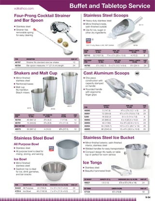 vollrathco.com
                                                                                Buffet and Tabletop Service
Four-Prong Cocktail Strainer                                                               Stainless Steel Scoops
and Bar Spoon                                                                              Q    Heavy-duty stainless steel
                                                                                           Q    Mirror-ﬁnished inside,                                                              92110
Q   Stainless steel                                                                             satin-ﬁnished outside
Q   Strainer has                                                                           Q    Use for ice, sugar or
    removable spring                                                                            other dry ingredients
    for easy cleaning
                                                                                                            {

                                                                                                 {92110 only, Made in USA, NSF Certiﬁed                                     46790


                                                                                               SCOOP            CAPACITY                  BOWL SIZE                HANDLE LENGTH         CASE
                                                                                               ITEM              OZ (ML)                   IN (CM)                    IN (CM)             LOT

                                                                                               92110        52 (1537.8)          77⁄ 8 x 51⁄ 4 (20 x 13.3)            4 (10.2)              6
ITEM            DESCRIPTION                                                     CASE LOT
                                                                                               BAR SCOOP           CAPACITY                 BOWL SIZE               OVERALL LENGTH:         CASE
46787           Strainer fits standard size bar shaker                              12         ITEM                 OZ (ML)                  IN (CM)                    IN (CM)              LOT

46784           Bar spoon measures 11 (27.9 cm) length                             24         46790             51⁄ 2 (162.7)      5 x 21⁄ 2 (12.7 x 6.4)           91⁄ 2 (24.1)           24


Shakers and Malt Cup                                                                       Cast Aluminum Scoops
Q   Mirror-ﬁnished                                                                         Q    One piece
    stainless steel                                                                             construction with
Q   Reinforced bases                                                                            capacity stamped
Q   Malt cup                                                                                    on handle
                                                                                           Q    Rounded handle
    ﬁts Hamilton
    Beach mixers                                                                                with ergonomic
                                                                                                ﬁnger grips



                                                                            48070                                            CAPACITY                           BOWL SIZE                CASE
                                                                                               ITEM                           OZ (ML)                            IN (CM)                  LOT
                46791
                                                   46793
                                                                                               46890                        5 (147.9)                  43⁄ 4 x 23⁄ 8 (12.1 x 6)             24
                                                                                               46891                       12 (354.9)                 61⁄ 4 x 31⁄ 8 (15.9 x 7.9)            24
SHAKER            CAPACITY              TOP DIAMETER              HEIGHT            CASE
ITEM               OZ (ML)                 IN (CM)                IN (CM)            LOT       5280                        18 (532.2)                      51⁄2 x 3 (14 x 7.6)              6
46793           30 (887.2)               35⁄ 8 (9.2)             7 (17.8)            12        46892                       23 (680.2)                   8 x 4 (20.3 x 10.2)                 24
46791           15 (443.6)               33⁄ 8 (8.6)           41⁄ 2 (11.4)          12        46893                       40 (1183)                  9 x 43⁄ 4 (22.9 x 12.1)               24
MALT CUP ITEM                                                                                  46894                       55 (1626.7)                101⁄ 2 x 51⁄ 2 (26.7 x 14)            20
48070           30 (887.2)                4 (10.2)             63⁄ 4 (17.1)          12        46895                       86 (2543.4)                12 x 61⁄ 4 (30.5 x 15.9)              20



Stainless Steel Bowl                                                                       Stainless Steel Ice Bucket
                                                                                           Q    Mirror-ﬁnished exterior, satin-ﬁnished
All Purpose Bowl                                                                                interior, stainless steel
Q   Stainless steel                                                                        Q    Welded handles for easy transportation
Q   All purpose bowl is ideal for                                                          Q    Compact design ﬁts neatly on table
    mixing, storing, and serving                                                                top or perfect for room service

Ice Bowl
Q   Mirror-ﬁnished                                                                         Ice Tongs
    stainless steel
                                                                                           Q    Stainless steel
Q   Gadroon top is ideal
                                                                                           Q    Beautiful hammered ﬁnish
    for ice, drink garnishes,
    and bar snacks

                                                                                               ICE BUCKET             CAPACITY: QT (L)            DIMENSIONS (DIA X H): IN (CM)       CASE LOT

                                                                                               46621                       1.6 (1.5)                57⁄ 8 x 51⁄ 2 (15 x 14)             24
ITEM       DESCRIPTION        CAPACITY: OZ (ML)   DIMENSIONS (W X H): IN (CM)   CASE LOT

54422      All Purpose         24 (709.8)         5 x 31⁄ 4 (12.7 x 8.3)            24         ICE TONGS                                 LENGTH: IN (CM)                              CASE LOT
47914      Ice Bowl           40 (1182.9)         7 x 31⁄ 4 (17.8 x 8.3)            12         47104                                     61⁄ 4 (15.9)                                   12

                                                                                                                                                                                                9-54
 