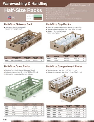 Warewashing  Handling                                                                                                                                              The Vollrath Company, LLC
                                                                                                      Q

 Half-Size Racks
                                                                                                          Sized for areas where full-size racks won't ﬁt
                                                                                                      Q   Superior storage, handling and ware protection for compact areas
                                                                                                      Q   Offer stacking lugs for safe storage or transport
                                                                                                      Q   Comfortable handles for easy lifting
                                                             Light Green (1)
                                                                                                      Q   Available in green and cocoa
                                                             Cocoa (2)                                Q   Overall outside dimensions: 10 x 191⁄4 (25.4 x 50.2 cm)



 Half-Size Flatware Rack                                                                              Half-Size Cup Racks
 Q   Tight lattice bottom grid prevents                                                               Q   Eight-cup compartment size: 43⁄8 x 45⁄16 (11.1 x 11 cm)
     ﬂatware from falling through                                                                     Q   Ten-cup compartment size: 37⁄16 x 43⁄8 (8.7 x 11.1 cm)
                                                                                                      Q   Molded 1 (2.5 cm) high divider
                                                                                                          keeps cups in place




                                                                                                                                                                           52805




                                                                                                                                              OVERALL HEIGHT                INSIDE HEIGHT      CASE
                                                                                                      ITEM             DESCRIPTION                IN (CM)                      IN (CM)          LOT
                    INSIDE COMPARTMENT            OVERALL HEIGHT               INSIDE HEIGHT   CASE
  ITEM                     IN (CM)                    IN (CM)                     IN (CM)       LOT   52805            8-cup                     41⁄ 8 (10.5)                27⁄ 8 (7.3)        6
                            1                            1                       5                                                                1
  52804          9 x 18 ⁄ 8 (22.9 x 46)             4 ⁄ 8 (10.5)               2 ⁄ 8 (6.7)      6     52806            10-cup                    4 ⁄ 8 (10.5)               211⁄ 16 (6.8)       6




 Half-Size Open Racks                                                                                 Half-Size Compartment Racks
 Q   Designed for uniquely shaped dishes and utensils                                                 Q   Ten-compartment size: 31⁄2 x 45⁄16 (8.9 x 11 cm)
 Q   Inside compartment size: 9 x 181⁄16 (22.9 x 45.9 cm)                                           Q   Eighteen-compartment size: 215⁄16 x 213⁄16 (7.5 x 7.1 cm)
 Q   Also used for transporting silverware cylinders




                                                                                                             52821



                                                                                52801




                                                                                                                                         52814


                                             OVERALL HEIGHT               INSIDE HEIGHT        CASE
  ITEM             DESCRIPTION                   IN (CM)                     IN (CM)            LOT
                                                                                                                                                      OVERALL HEIGHT         INSIDE HEIGHT     CASE
  52800            Short                      41⁄ 8 (10.5)                     23⁄ 4 (7)        6     10-COMP        18-COMP    DESCRIPTION               IN (CM)               IN (CM)         LOT

  52801            Medium                    59⁄ 16 (14.1)                41⁄ 4 (10.8)          4     52810          52814      Short                  41⁄ 8 (10.5)           27⁄ 8 (7.3)       6
  52802{           Tall                       71 ⁄ 8     (18.1)           5 3⁄ 4     (14.6)     3     52820          52823      Medium                511⁄ 16 (14.5)         41⁄ 2 (11.4)       4
  52803            X-tall                    89⁄ 16 (21.7)                75⁄ 16 (18.6)         3     52821          52824      Tall                  73⁄ 16 (18.3)          61⁄ 16 (15.4)      3
  52807            XX-tall                   10   1⁄ 8   (25.7)          813⁄ 16     (22.4)     2     52822          52825      X-tall                 87⁄ 8 (22.5)         711⁄ 16 (19.5)      3
                                                                                                                                                           3⁄ 8              93⁄ 16
 {Ideal for transporting silverware cylinders (52633, 52643 and 52642), see Page 10-17
                                                                                                      52818          52826      XX-tall               10          (26.4)              (23.3)    2

10-11
 