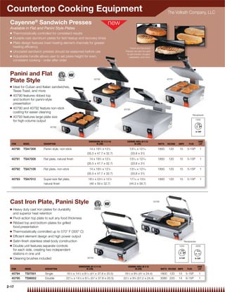 Countertop Cooking Equipment                                                                                                            The Vollrath Company, LLC

 Cayenne® Sandwich Presses
 Available in Flat and Panini Style Plates
 Q   Thermostatically controlled for consistent results
 Q   Durable cast aluminum plates for fast heatup and recovery times
 Q   Plate design features inset heating element channels for greater
     heating efﬁciency                                                                           Panini and Sandwich
 Q   Uncoated sandwich presses should be seasoned before use                                 Presses can also be used
                                                                                              to grill chicken, burgers,
 Q   Adjustable handle allows user to set press height for even,                                vegetables, and more.
     consistent cooking - order after order



 Panini and Flat
 Plate Style                                                            40790                                                          40791


 Q   Ideal for Cuban and Italian sandwiches,
     Texas Toast, and more
 Q   40790 features ribbed top
     and bottom for panini-style
     presentation
 Q   40790 and 40792 feature non-stick                                                      40793
     coating for easier cleaning
                                                                                                                                                                   Receptacle
 Q   40793 features large plate size
                                                                                                                                                                     120V
     for high-volume output
                               40792




                                                                   DIMENSIONS (W X D X H)      COOKING AREA (W X D)                                                     CASE
  ITEM      MODEL         DESCRIPTION                                     IN (CM)                    IN (CM)                  WATTS     VOLTAGE   AMPS       PLUG        LOT

  40790     TSA7309       Panini style, non-stick                 14 x 183⁄4 x 127⁄8             135⁄16 x 123⁄16              1800       120      15        5-15P        1
                                                                (35.5 x 47.7 x 32.7)              (33.8 x 31)
  40791     TSA7009       Flat plate, natural finish              14 x 183⁄4 x 127⁄8             135⁄16 x 123⁄16              1800       120      15        5-15P        1
                                                                (35.5 x 47.7 x 32.7)              (33.8 x 31)
  40792     TSA7109       Flat plate, non-stick                   14 x 183⁄4 x 127⁄8             135⁄16 x 123⁄16              1800       120      15        5-15P        1
                                                                (35.5 x 47.7 x 32.7)              (33.8 x 31)
  40793     TSA7012       Super-size flat plate,                   181⁄8 x 231⁄4 x 127⁄8          177⁄16 x 155⁄8              1800       120      15        5-15P        1
                          natural finish                            (46 x 59 x 32.7)             (44.3 x 39.7)




 Cast Iron Plate, Panini Style                                                                                             40795


 Q   Heavy duty cast iron plates for durability
     and superior heat retention
 Q   Pivot-action top plate to suit any food thickness
 Q   Ribbed top and bottom plates for grilled
     food presentation
 Q   Thermostatically controlled up to 570° F (300° C)
 Q   Efﬁcient element design and high power output
 Q   Satin-ﬁnish stainless steel body construction                                                                                                       Receptacles
 Q   Double unit features separate controls                                                                                                       120V               220V
     for each side, creating two independent
     stations in one unit
 Q   Cleaning brushes included                                  40794


                                                        DIMENSIONS (W X D X H)                  COOKING AREA (W X D)                                                   CASE
  ITEM       MODEL         DESCRIPTION                         IN (CM)                                IN (CM)                      WATTS VOLTAGE AMPS       PLUG        LOT

  40794      TSI7001       Single             161⁄8 x 147⁄8 x 81⁄16 (41 x 37.8 x 20.5)       161⁄8 x 95⁄8 (41 x 24.4)              1800 120       15      5-15P         1
  40795      TSI8002       Double            22 ⁄16 x 14 ⁄8 x 8 ⁄16 (57 x 37.8 x 20.5)
                                                  7     7      1
                                                                                            221⁄2 x 95⁄8 (57.2 x 24.4)             3080 220       14      6-15P         1

2-17
 