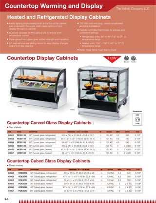 Countertop Warming and Display                                                                                                              The Vollrath Company, LLC

  Heated and Refrigerated Display Cabinets
 Q    Inside lighting strips located both at the top of the cabinet                       Q   120 Volt cord and plug - avoid complicated
      and underneath the upper shelf create optimum food                                      electrical installations
      display throughout cabinet                                                          Q   Digitally controlled thermostat for precise and
 Q    Dual fans circulate air throughout unit to ensure even                                  consistent settings
      temperature control                                                                       Refrigerated units: 36° to 46° F (2° to 21° C)
 Q    Triple-glazed front glass gives added strength and insulation                             temperature range
 Q    Lift-and-remove rear sliding doors for easy display changes                               Heated units: 104° - 158° F (40° to 70° C)
      and end of day cleaning                                                                   temperature range
                                                                                          Q   Note: these items must ship by truck


 Countertop Display Cabinets




              40856

                                                                              40862
                                                                                                                                                                Receptacles

                                                                                                                                                                   120V




 Countertop Curved Glass Display Cabinets
 Q    Two shelves
  ITEM        MODEL        DESCRIPTION                                   DIMENSIONS - W X D X H: IN (CM)           HP            VOLTAGE    AMPS      WATTS        PLUG

  40852       RDE8136      36 Curved glass, refrigerated    35 ⁄8 x 21 ⁄4 x 31 (89.9 x 53.8 x 78.7)
                                                                 3            1
                                                                                                                   ⁄5
                                                                                                                   1
                                                                                                                                 120 AC     3.2       385         5-15P
  40853       RDE8148      48 Curved glass, refrigerated    471⁄4 x 211⁄4 x 31 (119.9 x 53.8 x 78.7)              1
                                                                                                                       ⁄4        120 AC     4.5       540         5-15P
  40854       RDE8160      60 Curved glass, refrigerated      59 x 211⁄4 x 31 (149.9 x 53.8 x 78.7)               1
                                                                                                                       ⁄4        120 AC     4.5       540         5-15P
  40855       HDE8136      36 Curved glass, heated          35 ⁄8 x 21 ⁄4 x 31 (89.9 x 53.8 x 78.7)
                                                                 3            1
                                                                                                                   -             120 AC      5       2 x 300      5-15P
  40856       HDE8148      48 Curved glass, heated          471⁄4 x 211⁄4 x 31 (119.9 x 53.8 x 78.7)              -             120 AC      5       2 x 300      5-15P
  40857       HDE8160      60 Curved glass, heated            59 x 21 ⁄4 x 31 (149.9 x 53.8 x 78.7)
                                                                          1
                                                                                                                   -             120 AC      5       2 x 300      5-15P



 Countertop Cubed Glass Display Cabinets
 Q    Three shelves
  ITEM         MODEL        DESCRIPTION                                   DIMENSIONS - W X D X H: IN (CM)              HP         VOLTAGE    AMPS      WATTS        PLUG

  40862        RDE8236      36 Cubed glass, refrigerated        353⁄8 x 211⁄4 x 37 (89.9 x 53.8 x 94)                 1
                                                                                                                            ⁄4    120 AC      4.5       540       5-15P
  40863        RDE8248      48 Cubed glass, refrigerated       471⁄4 x 211⁄4 x 37 (119.9 x 53.8 x 94)                 3
                                                                                                                            ⁄8    120 AC      6.5       780       5-15P
  40864        RDE8260      60 Cubed glass, refrigerated        59 x 21 ⁄4 x 37 (149.9 x 53.8 x 94)
                                                                                  1                                    3
                                                                                                                            ⁄8    120 AC      6.5       780       5-15P
  40865        HDE8236      36 Cubed glass, heated              353⁄8 x 211⁄4 x 37 (89.9 x 53.8 x 94)                  -         120 AC         5    2 x 300     5-15P
  40866        HDE8248      48 Cubed glass, heated             47 ⁄4 x 21 ⁄4 x 37 (119.9 x 53.8 x 94)
                                                                     1                1
                                                                                                                        -         120 AC         5    2 x 300     5-15P
  40867        HDE8260      60 Cubed glass, heated              59 x 211⁄4 x 37 (149.9 x 53.8 x 94)                    -         120 AC         5    2 x 300     5-15P



3-3
 