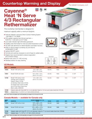Countertop Warming and Display                                                                                                    The Vollrath Company, LLC


 Cayenne®
 Heat ‘N Serve
 4/3 Rectangular
 Rethermalizer                                                                                                                                   72050



 This countertop merchandiser is designed for
 maximum capacity within a minimum footprint.
 Q   Features Vollrath's exclusive Direct Contact Heating System
     - see page 3-7 for details
 Q   33% greater capacity than full-size warmers —
     holds four 1⁄3 size pans up to 6 deep
 Q   Low-water indicator light eliminates guesswork
 Q   Capillary tube thermostat for more accurate temperature control
                                                                                                                                        72788 package,
 Q   Two 800 watt elements for rethermalization and faster recovery                                                                     see below for details
 Q   Wide no-drip lip keeps countertop dry and returns
     condensation to well
 Q   Lighted ON/OFF switch
 Q   Controls and switches recessed on end of base for added safety
 Q   Adaptor bars recommended to reduce evaporation
     and conserve energy                                                                          Receptacles

 Q   Bottom exit cord is 6' (183 cm) long                                                      120V         120V

 Q   Stainless exterior for easy cleaning
                                                                                                                                                         72051

 US Models
                                                              MAXIMUM DIMENSIONS (W X D X H)
  ITEM          DESCRIPTION                                              IN (CM)                VOLTAGE            WATTS   AMPS         PLUG           CASE LOT

  72050         Model T43R without drain                           13 ⁄4 x 28 ⁄4 x 9 ⁄4
                                                                      3       3      3
                                                                                               120 AC              1600    13.3        5-15P               1
                                                                  (34.9 x 73 x 24.8)

  72051         Model TD43R with drain                            133⁄4 x 283⁄4 x 135⁄16       120 AC              1600    13.3        5-15P               1
                                                                  (34.9 x 73 x 33.7)

  72788         Model T43R without drain                           133⁄4 x 283⁄4 x 93⁄4        120 AC              1600    13.3        5-15P               1
                package with (3) Opening                          (34.9 x 73 x 24.8)
                Adaptor Plates (19188),
                (3) Stainless Steel Insets (78184),
                (3) Hinged Inset Covers (47488),
                and (3) One-Piece Heavy-Duty
                Black Ladles (4980420)
  19188         Adaptor plate with three 83⁄8 (21.3 cm) diameter holes for 71⁄4 qt round insets (inset item #78184)                                       1
  75012         Adaptor bars, 1 x 1215⁄16 x 1⁄4 (2.5 x 32.9 x 0.6 cm)                                                                                  12
 Note: Pans, insets and adaptor bars sold separately, see pages 6-3 to 6-6 and 6-9 to 6-20


 Canada Models — available for Canada only
  CANADA                                                      MAXIMUM DIMENSIONS (W X D X H)
  ITEM          DESCRIPTION                                              IN (CM)                VOLTAGE            WATTS   AMPS         PLUG           CASE LOT
                                                                     3        3       3
  72055         Model T43R without drain                          13 ⁄ 4 x 28 ⁄ 4 x 9 ⁄ 4      120 AC              1600    13.3        5-20P               1
                                                                  (34.9 x 73 x 24.8)
  72056         Model TD43R with drain                           133⁄ 4 x 283⁄ 4 x 135⁄ 16     120 AC              1600    13.3        5-20P               1
                                                                  (34.9 x 73 x 33.7)
  19188         Adaptor plate with three 83⁄ 8 (21.3 cm) diameter holes for 71⁄ 4 qt round insets (inset item #78184)                                     1
  75012         Adaptor bars, 1 x 1215⁄ 16 x 1⁄ 4 (2.5 x 32.9 x 0.6 cm)                                                                                12
 Note: Pans, insets and adaptor bars sold separately, see pages 6-3 to 6-6 and 6-9 to 6-20
3-11
 