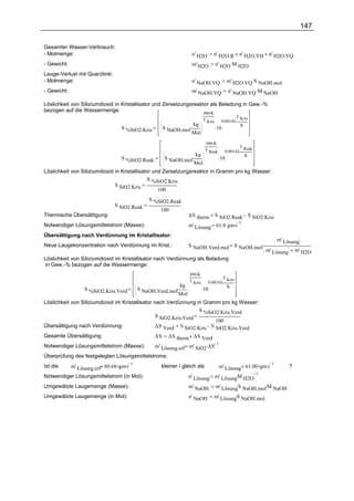 147

Gesamter Wasser-Verbrauch:
- Molmenge:                                                        n' H2O        n' H2O.R        n' H2O.VH n' H2O.VQ
- Gewicht:                                                         m' H2O           n' H2O .M H2O
Lauge-Verlust mit Quarzbrei:
- Molmenge:                                                        n' NaOH.VQ              m' H2O.VQ .S NaOH.mol
- Gewicht:                                                         m' NaOH.VQ              n' NaOH.VQ .M NaOH

Löslichkeit von Siliziumdioxid in Kristallisator und Zersetzungsreaktor als Beladung in Gew.-%
bezogen auf die Wassermenge:                                         686.K
                                                                                               T Kris
                                                                           T Kris     0.00142.
                                                                   kg
                                                       S NaOH.mol.                  .10          K
                                   S %SiO2.Kris
                                                                   Mol
                                                                             686.K
                                                                                                   T Reak
                                                                            T Reak        0.00142.
                                                                   kg
                                                       S NaOH.mol.                   .10             K
                                   S %SiO2.Reak
                                                                   Mol
Löslichkeit von Siliziumdioxid in Kristallisator und Zersetzungsreaktor in Gramm pro kg Wasser:
                                               S %SiO2.Kris
                               S SiO2.Kris
                                                   100
                                               S %SiO2.Reak
                                S SiO2.Reak
                                                    100
Thermische Übersättigung:                                         ∆S therm          S SiO2.Reak S SiO2.Kris
                                                                  m' Lösung 61.0 gm.s
                                                                                      1
Notwendiger Lösungsmittelstrom (Masse):
Übersättigung nach Verdünnung im Kristallisator:
                                                                                                                    m' Lösung
Neue Laugekonzentration nach Verdünnung im Krist.:                S NaOH.Verd.mol              S NaOH.mol.
                                                                                                                m' Lösung       m' H2O
Löslichkeit von Siliziumdioxid im Kristallisator nach Verdünnung als Beladung
in Gew.-% bezogen auf die Wassermenge:
                                                                  686.K
                                                                                      T Kris
                                                                  T Kris     0.00142.
                                                            kg
                                           S NaOH.Verd.mol.                .10          K
                  S %SiO2.Kris.Verd
                                                            Mol
Löslichkeit von Siliziumdioxid im Kristallisator nach Verdünnung in Gramm pro kg Wasser:
                                                                   S %SiO2.Kris.Verd
                                                  S SiO2.Kris.Verd
                                                                         100
Übersättigung nach Verdünnung:                    ∆S Verd S SiO2.Kris S SiO2.Kris.Verd
Gesamte Übersättigung:                            ∆S
                                                   ∆S therm ∆S Verd
                                             m' Lösung.erf m' SiO2.∆S
                                                                      1
Notwendiger Lösungsmittelstrom (Masse):
Überprüfung des festgelegten Lösungsmittelstroms:
             m' Lösung.erf= 60.68 gm.s                                               m' Lösung = 61.00 gm.s
                                       1                                                                    1
Ist die                                             kleiner / gleich als                                                    ?
Notwendiger Lösungsmittelstrom (in Mol):                                             .
                                                                  n' Lösung m' Lösung M H2O
                                                                                                            1

Umgewälzte Laugemenge (Masse):                                    m' NaOH m' Lösung S NaOH.mol.M NaOH
                                                                                      .

Umgewälzte Laugemenge (in Mol):                                                     .
                                                                  n' NaOH m' Lösung S NaOH.mol
 