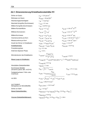 154

A4.1: Dimensionierung Kristallisationsbehälter R1
                                                2.65 .gm.cm
                                                            3
Dichte von Quarz:                      ρQ
                                                     60 .gm.Mol
                                                                1
Molmasse von Quarz:                    M SiO2
                                                5 .mm.Tag
                                                               1
Wachstumsgeschwindigkeit:              vW
Maximale Korngröße (Durchmesser):      L max      0.1 .mm
Mittlere Korngröße (Durchmesser):      L 50     0.07937 .mm
                                                     π .L 50                                     A K.50 = 1.98 .10
                                                               2                                                      8    2.00
Mittlere Kornoberfläche:               A K.50                                                                             m
                                                     π.
                                                                                                 V K.50 = 2.62 .10
                                                            3                                                         13      3.00
Mittleres Kornvolumen:                 V K.50          L                                                                   m
                                                     6 50
                                                     ρ Q .V K.50                                 m K.50 = 6.94 .10
                                                                                                                      7
Mittlere Kornmasse:                    m K.50                                                                              gm
                                                     A K.50 .v W                                 V' K.50 = 1145.30 10 .mm .s
                                                                                                                     9   3 1
Volumenzunahme pro Korn:               V' K.50
                                                     V' K.50 .ρ Q                                m' K.50 = 3.04 .10        gm.s
                                                                                                                      9         1
Massezunahme pro Korn:                 m' K.50
                                                     m' SiO2.m' K.50                             z K.R1 = 1.58 .10
                                                                     1                                               10
Anzahl der Körner im Kristallisator:   z K.R1
Kristallisatmasse:                     m Kris.R1       z K.R1 .m K.50                            m Kris.R1 = 10.97 kg
Produktkorngrösse:                     LP      0.1 mm
Anteil der dispersen Phase:            εd     50 %

                                                        m' SiO2.L P
Minimalvolumen des Kristallisators:    V min.R1
                                                       4 .v W .ε d .ρ Q                          V min.R1= 15.65 l

Masse Lauge im Kristallisator:         m Lauge.R1        V min.R1ρ H2O.200°C .ε d . 1
                                                                 .                                        M NaOH .S NaOH.mol

                                       m Lauge.R1 = 9.51 kg
Wandstärke Edelstahlbehälter:          s Beh.R1       3 mm
Durchmesser Behälter                             3
                                                     4 .π .V min.R1
                                                          1
(Annahme zylindr. Beh. mit D=H):       D R1                                                                D R1 = 271.11 mm

Festigkeitnachweis f. Rohr unter                                         D R1
                                       σ φ.R1        p System.
Innendruck:                                                            2 .s Beh.R1                         σ x.R1    0.5 .σ φ.R1


                                                                                        σ φ.R1.σ x.R1
                                                                   2                2
mit GEH:                               σ V.R1         σ φ.R1             σ x.R1

                                       σ V.R1 = 298.87 N .mm
                                                                            2

zum Vergleich
                                                              310 N .mm
                                                                                2
Dehngrenze von NiCr22Mo9Nb:            R p0.2.250°C

                                                8.5 .kg.l
                                                          1
Dichte von Stahl:                      ρ St
Masse Edelstahlbehälter:               m Beh.Krist       ρ St .s Beh.R1. π .D R1. 0.5 .D R1                 D R1

                                       m Beh.Krist = 8.83 kg
Volumen Edelstahlbehälterwand:         s Beh.R1. π .D R1. 0.5 .D R1                     D R1   = 1.04 l
 