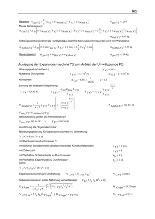 163

                   π.
                                        2 .s Wand.Y2 . b Y2           2 .s Wand.Y2
                                                                                     2
Bauraum: V ges.Y2     h Y2                                                                                    V ges.Y2 = 1.28 l
                   4
Masse Gehäusewand:
                                                                                                π
             ρ St . π .s Wand.Y2. h Y2         2 .s Wand.Y2 . b Y2         2 .s Wand.Y2      2 . . b Y2       2 .s Wand.Y2 .s Wand.Y2
                                                                                                                          2
m Geh.Y2
                                                                                                4
                                                                                                              m Geh.Y2 = 0.67 kg
Kolbengewicht angenähert als Hohlzylinder Stahl mit Bohrungsdurchmesser b und 1 mm Wandstärke:
                                        aus                             y2

                                                                         π
                 ρ St . π .2 mm.l ges.Y2. b Y2      2 .1 mm           2 . .b Y2 .1 mm
                                                                               2
m Kolben.Y2                                                                                                   m Kolben.Y2 = 1.33 kg
                                                                         4

Gesamtgewicht:         m ges.Y2        m Geh.Y2 m Kolben.Y2                                                   m ges.Y2 = 2.00 kg



Auslegung der Expansionsmaschine Y3 zum Antrieb der Umwälzpumpe P2:
Wirkungsgrad (ohne therm.):                                                                          η Y3     50 %
                                                                         41 .10 Pa                                           27.0 .10 Pa
                                                                              5                                                     5
Nutzbares Druckgefälle:                                    p Y3.1                                           p Y3.2
                                                                                     J
Konstanten:                                                   R Gas      8.3143                κ     1.4
                                                                                  Mol.K
Leistung bei adiabater Entspannung:                                                                           κ       1
                                                                                                                  κ
                                                n' H2.R Gas.T 1.Y3                                   p Y3.2
T 1.Y3    326.65 K                    V 1.Y3                                  T 2.Y3      T 1.Y3 .
                                                      p Y3.1                                         p Y3.1
                                                          κ       1
                                                              κ
                  1 .                            p Y3.2
P Adiabat.Y3         p   .V    . 1                                                                          P Adiabat.Y3 = 763.874 W
                 κ 1 Y3.1 1.Y3                   p Y3.1

P nutz.Y3    P Adiabat.Y3.η Y3
Ist Nutzleistung größer als Antriebsleistung?
P nutz.Y3 = 381.94 W          >        P P2 = 380.30 W

Ausführung als Flügelzellenmotor:
Näherungsgleichung für Expansionsvolumen pro Umdrehung:
V U 2 .e .b .( π .D   s .z)
mit Gehäuseinnendurchmesser D
mit üblicher Schieberbreite selbstschmierender Kunstkohlelamellen:                                                    s Y3     4 mm
mit Zellenzahl:                                                                                                       z Y3     4
mit Verhältnis Schieberbreite zu Durchmesser:                                                                         fb     1.6
mit Verhältnis Exzentrizität zu Durchmesser:                                                                          fe     0.14
somit:
V U 2 .f e .f b .D .( π .D    s .z)
                  2


                                                                       V 1.Y3.n P2
                                                                                   1
Expansionsvolumen pro Umdrehung:                      V U.Y3                                                          V U.Y3 = 0.08 l

                                                                           V U 2 .f e .f b .D .( π .D)
                                                                                             2
Schiebervolumen in erster Näherung vernachlässigt:
                   1           3
                         .3 4 . V     . 2. 2. 2
D Y3.app
                .f .f .π
               2 e b              U.Y3 f e f b π                                                                      D Y3.app = 38.37 mm


               2 .f e .f b .D Y3.app . π .D Y3.app        s Y3.z Y3
                                    2
V U.Y3.ist                                                                                                            V U.Y3.ist = 0.07 l
 