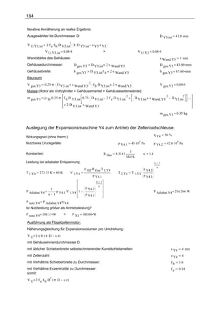 164

Iterative Annäherung an reales Ergebnis:
Ausgewählter Ist-Durchmesser D:                                                                                               D Y3.ist      41.0 mm

                2 .f e .f b .D Y3.ist . π .D Y3.ist s Y3.z Y3
                                       2
V U.Y3.ist
               V U.Y3.ist = 0.08 l                          >                                         V U.Y3 = 0.08 l
Wandstärke des Gehäuses:                                                                                                      s Wand.Y3         1 mm
Gehäusedurchmesser:                        D ges.Y3   D Y3.ist 2 .s Wand.Y3                                                   D ges.Y3 = 43.00 mm
Gehäusebreite:                             b ges.Y3   D Y3.ist.f b 2 .s Wand.Y3                                               b ges.Y3 = 67.60 mm
Bauraum:
         0.25 .π . D Y3.ist s Wand.Y3 . f b .D Y3.ist 2 .s Wand.Y3
                                      2
V ges.Y3                                                                                                                      V ges.Y3 = 0.09 l
Masse (Rotor als Vollzylinder + Gehäusemantel + Gehäuseseitenwände):
               ρ St .0.25 .π . f b .D Y3.ist. 0.75 . D Y3.ist 2 .f e .D Y3.ist
                                                                               2                                                   2              2
m ges.Y3                                                                                            D Y3.ist s Wand.Y3                 D Y3.ist        ...
                               + 2 .D Y3.ist .s Wand.Y3
                                             2


                                                                                                                              m ges.Y3 = 0.35 kg



Auslegung der Expansionsmaschine Y4 zum Antrieb der Zellenradschleuse:
                                                                                                                      η Y4        50 %
Wirkungsgrad (ohne therm.):
                                                                                                  45 .10 Pa                        42.0 .10 Pa
                                                                                                       5                                    5
Nutzbares Druckgefälle:                                                             p Y4.1                            p Y4.2

                                                                                              J
Konstanten:                                                                R Gas   8.3143                   κ   1.4
                                                                                            Mol.K
Lesitung bei adiabater Entspannung:                                                                                   κ       1

                                                          .R      .                                                       κ
                                                  n' H2        Gas T 1.Y4                                   p Y4.2
T 1.Y4   273.15 K      60 .K           V 1.Y4                                       T 2.Y4        T 1.Y4.
                                                          p Y4.1                                            p Y4.1
                                                               κ       1
                                                                   κ
                  1 .                              p Y4.2
P Adiabat.Y4          p Y4.1.V 1.Y4 . 1                                                                               P Adiabat.Y4 = 216.266 W
                 κ 1                               p Y4.1

P nutz.Y4 P Adiabat.Y4.η Y4
Ist Nutzleistung größer als Antriebsleistung?
P nutz.Y4 = 108.13 W           >           P X1 = 100.00 W

Ausführung als Flügelzellenmotor:
Näherungsgleichung für Expansionsvolumen pro Umdrehung:
V U 2 .e .b .( π .D    s .z)
mit Gehäuseinnendurchmesser D
mit üblicher Schieberbreite selbstschmierender Kunstkohlelamellen:                                                                     s Y4       4 mm
mit Zellenzahl:                                                                                                                        z Y4       4
mit Verhältnis Schieberbreite zu Durchmesser:                                                                                          fb       1.6
mit Verhältnis Exzentrizität zu Durchmesser:                                                                                           fe       0.14
somit:
V U 2 .f e .f b .D .( π .D     s .z)
                  2
 