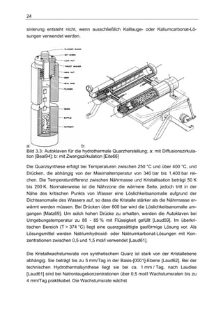 24

sivierung entsteht nicht, wenn ausschließlich Kalilauge- oder Kaliumcarbonat-Lö-
sungen verwendet werden.




a:                          b:
Bild 3.3: Autoklaven für die hydrothermale Quarzherstellung; a: mit Diffusionszirkula-
tion [Beal94]; b: mit Zwangszirkulation [Eite66]

Die Quarzsynthese erfolgt bei Temperaturen zwischen 250 °C und über 400 °C, und
Drücken, die abhängig von der Maximaltemperatur von 340 bar bis 1.400 bar rei-
chen. Die Temperaturdifferenz zwischen Nährmasse und Kristallisation beträgt 50 K
bis 200 K. Normalerweise ist die Nährzone die wärmere Seite, jedoch tritt in der
Nähe des kritischen Punkts von Wasser eine Löslichkeitsanomalie aufgrund der
Dichteanomalie des Wassers auf, so dass die Kristalle stärker als die Nährmasse er-
wärmt werden müssen. Bei Drücken über 800 bar wird die Löslichkeitsanomalie um-
gangen [Matz69]. Um solch hohen Drücke zu erhalten, werden die Autoklaven bei
Umgebungstemperatur zu 80 - 85 % mit Flüssigkeit gefüllt [Laud59]. Im überkri-
tischen Bereich (T > 374 °C) liegt eine quarzgesättigte gasförmige Lösung vor. Als
Lösungsmittel werden Natriumhydroxid- oder Natriumkarbonat-Lösungen mit Kon-
zentrationen zwischen 0,5 und 1,5 mol/l verwendet [Laud61].

Die Kristallwachstumsrate von synthetischem Quarz ist stark von der Kristallebene
abhängig. Sie beträgt bis zu 5 mm/Tag in der Basis-[0001]-Ebene [Laud62]. Bei der
technischen Hydrothermalsynthese liegt sie bei ca. 1 mm / Tag, nach Laudise
[Laud61] sind bei Natronlaugekonzentrationen über 0,5 mol/l Wachstumsraten bis zu
4 mm/Tag praktikabel. Die Wachstumsrate wächst
 