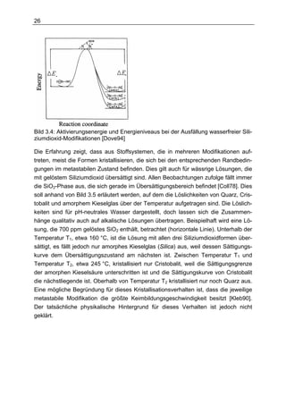 26




Bild 3.4: Aktivierungsenergie und Energieniveaus bei der Ausfällung wasserfreier Sili-
ziumdioxid-Modifikationen [Dove94]

Die Erfahrung zeigt, dass aus Stoffsystemen, die in mehreren Modifikationen auf-
treten, meist die Formen kristallisieren, die sich bei den entsprechenden Randbedin-
gungen im metastabilen Zustand befinden. Dies gilt auch für wässrige Lösungen, die
mit gelöstem Siliziumdioxid übersättigt sind. Allen Beobachtungen zufolge fällt immer
die SiO2-Phase aus, die sich gerade im Übersättigungsbereich befindet [Coll78]. Dies
soll anhand von Bild 3.5 erläutert werden, auf dem die Löslichkeiten von Quarz, Cris-
tobalit und amorphem Kieselglas über der Temperatur aufgetragen sind. Die Löslich-
keiten sind für pH-neutrales Wasser dargestellt, doch lassen sich die Zusammen-
hänge qualitativ auch auf alkalische Lösungen übertragen. Beispielhaft wird eine Lö-
sung, die 700 ppm gelöstes SiO2 enthält, betrachtet (horizontale Linie). Unterhalb der
Temperatur T1, etwa 160 °C, ist die Lösung mit allen drei Siliziumdioxidformen über-
sättigt, es fällt jedoch nur amorphes Kieselglas (Silica) aus, weil dessen Sättigungs-
kurve dem Übersättigungszustand am nächsten ist. Zwischen Temperatur T1 und
Temperatur T2, etwa 245 °C, kristallisiert nur Cristobalit, weil die Sättigungsgrenze
der amorphen Kieselsäure unterschritten ist und die Sättigungskurve von Cristobalit
die nächstliegende ist. Oberhalb von Temperatur T2 kristallisiert nur noch Quarz aus.
Eine mögliche Begründung für dieses Kristallisationsverhalten ist, dass die jeweilige
metastabile Modifikation die größte Keimbildungsgeschwindigkeit besitzt [Kleb90].
Der tatsächliche physikalische Hintergrund für dieses Verhalten ist jedoch nicht
geklärt.
 