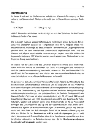 V


Kurzfassung
In dieser Arbeit wird ein Verfahren zur technischen Wasserstofferzeugung zur Zer-
setzung von Wasser durch Silizium untersucht, das im Wesentlichen nach der Reak-
tion

  Si + 2 H2O              →    SiO2 ↓ + 2 H2 ↑

abläuft. Besonders wird dabei berücksichtigt, ob sich das Verfahren für den Einsatz
in Brennstoffzellen-Pkw eignet.

Die technisch nutzbare Wasserstofferzeugung mit Silizium ist nur durch die Zerset-
zung von alkalischen Laugen bei Temperaturen über 60 °C möglich. Dabei ver-
braucht sich die Alkalilauge, so dass zuerst ein Teilverfahren zur Laugeregeneration
gesucht wird, bei dem wasserfreies Siliziumdioxid abgeschieden wird. Wie die
Literatur und eigene experimentelle Untersuchungen zeigen, muss die verbrauchte
Lauge auf mindestens 200 °C erhitzt werden, damit wasserfreies Siliziumdioxid in der
Form von Quarz auskristallisiert.

Im ersten Teil der Arbeit wird das Verfahren theoretisch mittels einer mathemati-
schen Funktion, welche die Löslichkeit von Quarz in Abhängigkeit der Temperatur
und der Alkalizusammensetzung beschreibt, untersucht. Ein Verfahrensablauf für
den Einsatz in Fahrzeugen wird beschrieben, der eine ausreichend hohe Lastsprei-
zung bei möglichst hohem Gesamtwirkungsgrad sicherstellt.

Im zweiten Teil der Arbeit wird ein Vorentwurf für einen Apparat zur Umsetzung des
beschriebenen Verfahrensablaufs entwickelt, um zu überprüfen, ob das Verfahren
nach dem derzeitigen Kenntnisstand bereits für den vorgesehenen Einsatzfall geeig-
net ist. Die Dimensionierung des Apparates und der einzelnen Teilapparate erfolgt
mittels Analogiebetrachtungen zum geläufigen Stand der Technik. Ein Apparat für ein
Brennstoffzellen-Fahrzeug mit einer Antriebsleistung von 50 kW wiegt 242 kg und
braucht einen Bauraum von 104 l. Einschließlich eines 30%-igen Zuschlags für Rohr-
leitungen, Gestell und Isolation sowie eines Siliziumvorrats für 10 kg Wasserstoff
betragen das Gesamtgewicht 389 kg und der Gesamtbauraum 195 l. Damit über-
schreitet das System die Bauraumanforderungen um ein Drittel, jedoch liegt das Ge-
wicht fast 100% über den Anforderungen. Damit ist die Wasserstofferzeugung mit
Hilfe von Silizium für den Serieneinsatz in Pkw noch nicht geeignet, jedoch stellt
sie in Verbindung mit Brennstoffzellen eine sicher handhabbare gewichts- und kos-
tengünstige Alternative zu Batteriesystemen dar, die in Nischenanwendungen
bereits sinnvoll eingesetzt werden kann.
 