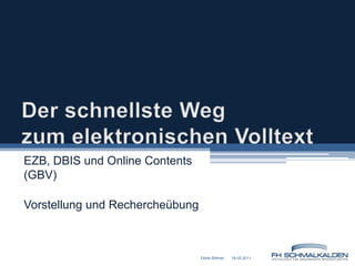 Der schnellste Weg zum elektronischen Volltext EZB, DBIS und Online Contents (GBV)  Vorstellung und Rechercheübung 18.05.2011 Dörte Böhner 