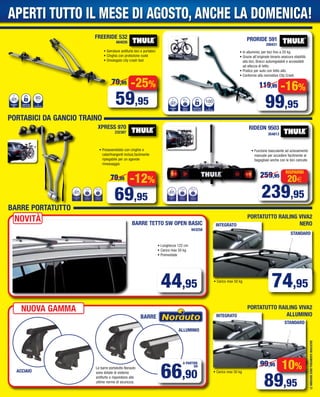 • Serrature antifurto bici e portabici
• Cinghia con protezione ruote
• Omologato city crash test
FREERIDE 532
664026
NUMERO
BICI
1
SERRATURA
CON CHIAVE
Ø
TELAIO BICI
80mm
CIIB
OERMUN
1
EAVIHCNOC
ARTUARRES
I
mm
80
ICBIOALET
Ø
-25%
59,95
79,95
BARRE PORTATUTTO
BARRE TETTO SW OPEN BASIC
943258
44,95
BARRE
LEIMMAGINISONOPURAMENTEINDICATIVE
NOVITÀ
PRORIDE 591
200431
-16%
99,95
119,95
s
c
per auto con tetto alto.
F
PESO A
VUOTO
4kg
NUMERO
BICI
1
SERRATURA
CON CHIAVE
Ø
TELAIO BICI
100mm
p
OTOUV
O ASEP
kg4
CIIB
OERMUN
1
EAVIHCNOC
ARTUARRES
I
mm
100
ICBIOALET
Ø
• In alluminio, per bici fino a 20 kg
• Grazie all’originale binario assicura stabilità
alla bici, Bracci autoregolabili e accessibili
ad altezza di tetto.
• Pratico per auto con tetto alto.
• Conforme alla normativa City Crash
RIDEON 9503
354813
• Preassemblato con cinghie e
catarifrangenti inclusi,facilmente
ripiegabile per un agevole
rimessaggio
NUMERO
BICI
2 4 kg
PESO A
VUOTO
30kg
PESO DI
CARICO
NUMERO
BICI
3 12kg
PESO A
VUOTO
45kg
PESO DI
CARICO
-12%
69,95
79,95
• Funzione basculante ad azionamento
manuale per accedere facilmente al
bagagliaio anche con le bici caricate
• Lunghezza 122 cm
• Carico max 50 kg
• Premontate
PORTATUTTO RAILING VIVA2
NERO
74,95
STANDARD
INTEGRATO
STANDARD
INTEGRATO
10%
89,95
99,95
PORTATUTTO RAILING VIVA2
ALLUMINIO
XPRESS 970
232387
PORTABICI DA GANCIO TRAINO
20€
RISPARMI
239,95
259,95
• Carico max 50 kg
• Carico max 50 kg
NUOVA GAMMA
66,90
A PARTIRE
DA
ACCIAIO
ALLUMINIO
Le barre portatutto Norauto
sono dotate di sistema
antifurto e rispondono alle
ultime norme di sicurezza.
APERTI TUTTO IL MESE DI AGOSTO, ANCHE LA DOMENICA!
Vol_ Luglio_Agosto_2015_04_05_Layout 1 06/07/15 12.09 Pagina 5
 