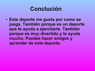 Conclución   Este deporte me gusta por como se juega. También porque es un deporte que te ayuda a ejercitarte. También porque es muy divertido y te ayuda mucho. Puedes hacer amigos y aprender de este deporte.  