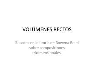 VOLÚMENES RECTOS
Basados en la teoría de Rowena Reed
sobre composiciones
tridimensionales.

 