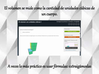 El volumen se mide como la
cantidad de unidades cúbicas de
un cuerpo.
A veces lo más práctico es usar
fórmulas: extraigámoslas
 