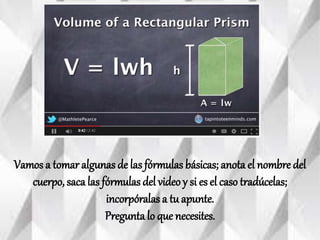 Vamos a tomar algunas de las
fórmulas básicas; anota el nombre del
cuerpo, saca las fórmulas del video y
si es el caso tradúcelas;
incorpóralas a tu apunte.
Pregunta lo que necesites.
 