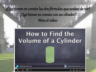 ¿Qué tienen en común las dos
fórmulas que acabas de ver?
¿Qué tienen en común con un
cilindro?
Mira el video:
 