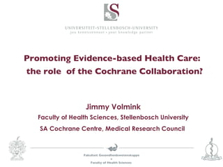 Promoting Evidence-based Health Care:   the role  of the Cochrane Collaboration? Jimmy Volmink Faculty of Health Sciences, Stellenbosch University SA Cochrane Centre, Medical Research Council  