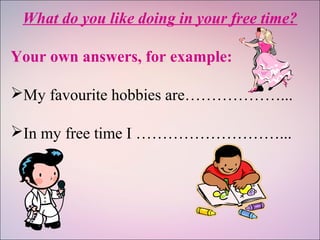 What do you like doing in your free time?
Your own answers, for example:
My favourite hobbies are………………...
In my free time I ………………………...
 