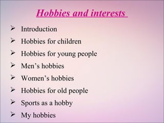 Hobbies and interests
 Introduction
 Hobbies for children
 Hobbies for young people
 Men’s hobbies
 Women’s hobbies
 Hobbies for old people
 Sports as a hobby
 My hobbies
 
