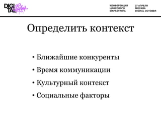 Определить контекст
• Ближайшие конкуренты
• Время коммуникации
• Культурный контекст
• Социальные факторы
 