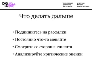 Что делать дальше
• Подпишитесь на рассылки
• Постоянно что-то меняйте
• Смотрите со стороны клиента
• Анализируйте критические оценки
 