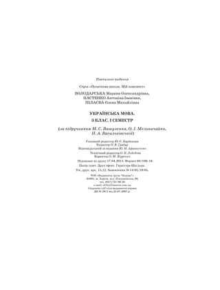 Навчальне видання
Серія «Початкова школа. Мій конспект»
ВОЛОДАРСЬКА Марина Олександрівна,
НАСТЕНКО Антоніна Іванівна,
Пілаєва Олена Михайлівна
Українська мова.
3 клас. I семестр
(за підручником М. С. Вашуленка, О. І. Мельничайко,
Н. А. Васильківської)
Головний редактор Ю. Є. Бардакова
Редактор О. В. Грабар
Відповідальний за видання Ю. М. Афанасенко
Технічний редактор О. В. Лєбєдєва
Коректор О. М. Журенко
Підписано до друку 17.04.2014. Формат 84×108/16.
Папір газет. Друк офсет. Гарнітура Шкільна.
Ум. друк. арк. 15,12. Замовлення № 14-05/19-05.
ТОВ «Видавнича група “Основа”»
61001, м. Харків, вул. Плеханівська, 66
тел. (057) 731-96-33
е-mail: office@osnova.com.ua
Свідоцтво суб’єкта видавничої справи
ДК № 2911 від 25.07.2007 р.
 