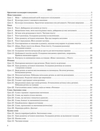 Зміст
Орієнтовне календарне планування  .  .  .  .  .  .  .  .  .  .  .  .  .  .  .  .  .  .  .  .  .  .  .  .  .  .  .  .  .  .  .  .  .  .  .  .  .  .  5
Мова і мовлення  .  .  .  .  .  .  .  .  .  .  .  .  .  .  .  .  .  .  .  .  .  .  .  .  .  .  .  .  .  .  .  .  .  .  .  .  .  .  .  .  .  .  .  .  .  .  .  .  . 7
Урок 1. 	 Мова — найважливіший засіб людського спілкування  .  .  .  .  .  .  .  .  .  .  .  .  .  .  .  .  .  .  .  .  .  .  7
Урок 2. 	 Культура усного і писемного мовлення  .  .  .  .  .  .  .  .  .  .  .  .  .  .  .  .  .  .  .  .  .  .  .  .  .  .  .  .  .  .  11
Урок 3. 	 Культура спілкування. Практичне засвоєння слів увічливості. Увічливі звертання  .  .  .  .  15
Текст	  .  .  .  .  .  .  .  .  .  .  .  .  .  .  .  .  .  .  .  .  .  .  .  .  .  .  .  .  .  .  .  .  .  .  .  .  .  .  .  .  .  .  .  .  .  .  .  .  .  .  .  .  . 17
Урок 4. 	 Текст. Добирання заголовків до тексту  .  .  .  .  .  .  .  .  .  .  .  .  .  .  .  .  .  .  .  .  .  .  .  .  .  .  .  .  .  .  17
Урок 5. 	 Визначення теми, мети текстів різних типів, добирання до них заголовків  .  .  .  .  .  .  .  .  .  19
Урок 6. 	 Зв’язок між реченнями в тексті. Частини тексту  .  .  .  .  .  .  .  .  .  .  .  .  .  .  .  .  .  .  .  .  .  .  .  .  21
Урок 7. 	 Текст-розповідь. Складання розповіді за малюнками  .  .  .  .  .  .  .  .  .  .  .  .  .  .  .  .  .  .  .  .  .  . 23
Урок 8. 	 Урок розвитку зв’язного мовлення. Про що говорить заголовок  .  .  .  .  .  .  .  .  .  .  .  .  .  .  .  25
Урок 9. 	 Текст-міркування. Його основні частини  .  .  .  .  .  .  .  .  .  .  .  .  .  .  .  .  .  .  .  .  .  .  .  .  .  .  .  .  . 27
Урок 10. 	Спостереження за ознаками художніх, науково-популярних та ділових текстів  .  .  .  .  .  .  29
Урок 11. 	Абзац. Поділ тексту на абзаци. План тексту. Складання розповіді
за поданим планом  .  .  .  .  .  .  .  .  .  .  .  .  .  .  .  .  .  .  .  .  .  .  .  .  .  .  .  .  .  .  .  .  .  .  .  .  .  .  .  .  .  . 31
Урок 12. 	Складання текстів-інструкцій до гри та для виготовлення іграшки  .  .  .  .  .  .  .  .  .  .  .  .  .  33
Урок 13. 	Особливості текстів-листів. Складання письмових привітань, запрошень.
Правила написання адреси  .  .  .  .  .  .  .  .  .  .  .  .  .  .  .  .  .  .  .  .  .  .  .  .  .  .  .  .  .  .  .  .  .  .  .  .  .  35
Урок 14. 	Контроль та оцінювання знань за темами «Мова і мовлення», «Текст»  .  .  .  .  .  .  .  .  .  .  .  39
Речення	  .  .  .  .  .  .  .  .  .  .  .  .  .  .  .  .  .  .  .  .  .  .  .  .  .  .  .  .  .  .  .  .  .  .  .  .  .  .  .  .  .  .  .  .  .  .  .  .  .  .  .  .  . 41
Урок 15. 	Повторення вивченого про речення. Поділ тексту на речення  .  .  .  .  .  .  .  .  .  .  .  .  .  .  .  .  .  41
Урок 16. 	Урок розвитку зв’язного мовлення. Складання розповіді за планом
і опорними словами  .  .  .  .  .  .  .  .  .  .  .  .  .  .  .  .  .  .  .  .  .  .  .  .  .  .  .  .  .  .  .  .  .  .  .  .  .  .  .  .  .  43
Урок 17. 	Види речень за метою висловлювання та інтонацією. Окличні речення.
Інтонування речень  .  .  .  .  .  .  .  .  .  .  .  .  .  .  .  .  .  .  .  .  .  .  .  .  .  .  .  .  .  .  .  .  .  .  .  .  .  .  .  .  .  45
Урок 18. 	Питальні речення. Побудова питальних речень за змістом розповідних  .  .  .  .  .  .  .  .  .  .  .  47
Урок 19. 	Звертання. Розділові знаки при звертаннях  .  .  .  .  .  .  .  .  .  .  .  .  .  .  .  .  .  .  .  .  .  .  .  .  .  .  .  49
Урок 20. 	Головні і другорядні члени речення  .  .  .  .  .  .  .  .  .  .  .  .  .  .  .  .  .  .  .  .  .  .  .  .  .  .  .  .  .  .  .  .  51
Урок 21. 	Закріплення знань про члени речення. Установлення зв’язку слів у реченні.
Побудова речень за схемами  .  .  .  .  .  .  .  .  .  .  .  .  .  .  .  .  .  .  .  .  .  .  .  .  .  .  .  .  .  .  .  .  .  .  .  .  53
Урок 22. 	Узагальнення знань і вмінь учнів за темою «Речення»  .  .  .  .  .  .  .  .  .  .  .  .  .  .  .  .  .  .  .  .  .  55
Слово. Значення слова  .  .  .  .  .  .  .  .  .  .  .  .  .  .  .  .  .  .  .  .  .  .  .  .  .  .  .  .  .  .  .  .  .  .  .  .  .  .  .  .  .  .  .  .  .  57
Урок 23. 	Слова з прямим і переносним значенням  .  .  .  .  .  .  .  .  .  .  .  .  .  .  .  .  .  .  .  .  .  .  .  .  .  .  .  .  .  57
Урок 24. 	Слова, що мають кілька значень  .  .  .  .  .  .  .  .  .  .  .  .  .  .  .  .  .  .  .  .  .  .  .  .  .  .  .  .  .  .  .  .  .  . 59
Урок 25. 	Слова, що звучать і пишуться однаково  .  .  .  .  .  .  .  .  .  .  .  .  .  .  .  .  .  .  .  .  .  .  .  .  .  .  .  .  .  . 61
Урок 26. 	Слова, близькі за значенням (синоніми)  .  .  .  .  .  .  .  .  .  .  .  .  .  .  .  .  .  .  .  .  .  .  .  .  .  .  .  .  .  63
Урок 27. 	Ознайомлення з фразеологізмами  .  .  .  .  .  .  .  .  .  .  .  .  .  .  .  .  .  .  .  .  .  .  .  .  .  .  .  .  .  .  .  .  .  65
Урок 28. 	Слова, протилежні за значенням (антоніми)  .  .  .  .  .  .  .  .  .  .  .  .  .  .  .  .  .  .  .  .  .  .  .  .  .  .  67
Урок 29. 	Перевірна робота. Диктант .  .  .  .  .  .  .  .  .  .  .  .  .  .  .  .  .  .  .  .  .  .  .  .  .  .  .  .  .  .  .  .  .  .  .  .  .  69
Будова слова  .  .  .  .  .  .  .  .  .  .  .  .  .  .  .  .  .  .  .  .  .  .  .  .  .  .  .  .  .  .  .  .  .  .  .  .  .  .  .  .  .  .  .  .  .  .  .  .  .  .  71
Урок 30. 	Аналіз перевірної роботи. Закінчення слова  .  .  .  .  .  .  .  .  .  .  .  .  .  .  .  .  .  .  .  .  .  .  .  .  .  .  .  71
Урок 31. 	Урок розвитку зв’язного мовлення. Складання речень за малюнком і планом  .  .  .  .  .  .  .  73
Урок 32. 	Основа слова  .  .  .  .  .  .  .  .  .  .  .  .  .  .  .  .  .  .  .  .  .  .  .  .  .  .  .  .  .  .  .  .  .  .  .  .  .  .  .  .  .  .  .  .  .  75
Урок 33. 	Частини основи  .  .  .  .  .  .  .  .  .  .  .  .  .  .  .  .  .  .  .  .  .  .  .  .  .  .  .  .  .  .  .  .  .  .  .  .  .  .  .  .  .  .  .  77
3
 