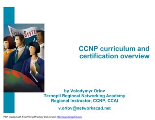 CCNP curriculum and
                                                                        certification overview



                                                 by Volodymyr Orlov
                                       Ternopil Regional Networking Academy
                                          Regional Instructor, CCNP, CCAI
                                                     v.orlov@networkacad.net
PDF created with FinePrint pdfFactory trial version http://www.fineprint.com
 