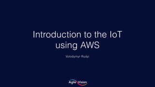 © 2019 AgileVision sp. z o.o. 1
Introduction to the IoT  
using AWS
Volodymyr Rudyi
 