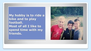 My hobby is to ride a
bike and to play
football.
Most of all I like to
spend time with my
friends.
 