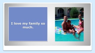 I love my family so
much.
 