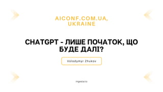 CHATGPT - ЛИШЕ ПОЧАТОК, ЩО
БУДЕ ДАЛІ?
AICONF.COM.UA,
UKRAINE
Volodymyr Zhukov
ingestai.io
 