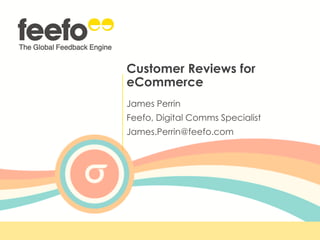 Customer Reviews for
eCommerce
James Perrin
Feefo, Digital Comms Specialist
James.Perrin@feefo.com
 