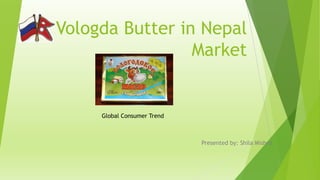 Vologda Butter in Nepal
Market
Presented by: Shila Mishra
Global Consumer Trend
 