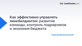 Как эффективно управлять
линкбилдингом: развитие
команды, контроль подрядчиков
и экономия бюджета
Сергей Волоконский
 