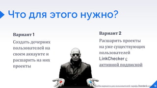 Что для этого нужно?
Вариант 1
Создать дочерних
пользователей на
своем аккаунте и
расшарить на них
проекты
16
Вариант 2
Расшарить проекты
на уже существующих
пользователей
LinkChecker с
активной подпиской
Оба варианта для пользователей тарифа Standard и выше
 