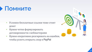 ▸ Условно бесплатные ссылки тоже стоят
денег
▸ Нужно четко формулировать
договоренности с вебмастерами
▸ Нужно оперативно реагировать на ошибки,
чтобы успеть открыть спор в PayPal
27
Помните
 