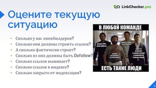 4
Оцените текущую
ситуацию
▸ Сколько у вас линкбилдеров?
▸ Сколько они должны строить ссылок?
▸ А сколько фактически строят?
▸ Сколько из них должны быть Dofollow?
▸ Сколько ссылок выживает?
▸ Сколько ссылок в индексе?
▸ Сколько закрыто от индексации?
 