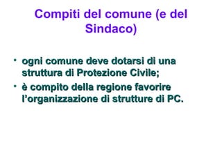 Compiti del comune (e del
            Sindaco)

• ogni comune deve dotarsi di una
  struttura di Protezione Civile;
• è compito della regione favorire
  l’organizzazione di strutture di PC.
 