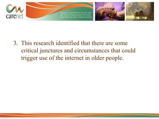 3. This research identified that there are some
critical junctures and circumstances that could
trigger use of the internet in older people.

 
