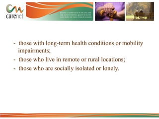 - those with long-term health conditions or mobility
impairments;
- those who live in remote or rural locations;
- those who are socially isolated or lonely.

 