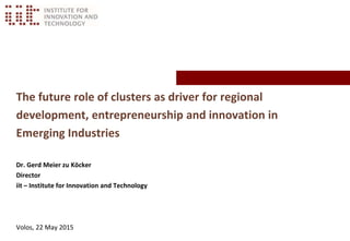 The future role of clusters as driver for regional
development, entrepreneurship and innovation in
Emerging Industries
Dr. Gerd Meier zu Köcker
Director
iit – Institute for Innovation and Technology
Volos, 22 May 2015
 