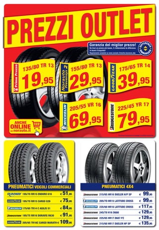 PREZZI OUTLET
DI
FFEREN
ZA
RI
M
BORSA
TA
Garanzia del miglior prezzo!
Se trovi un prezzo più basso, ti rimborsiamo la differenza
in buoni d’acquisto!
Regolamento completo su www.norauto.it/novita-sicurezza.php
Prezzi non comprensivi di montaggio e contributo ambientale
ANCHE
ONLINESU norauto.it
195/70 RR15 ENDURO 616 € 51,95
195/70 RR15 CARGO G26 € 75,95
175/65 TR14 C AGILIS 51 € 84,95
195/75 RR16 DURAVIS R630 € 91,95
205/65 TR16C CARGO MARATH € 109,95
215/65 HR16 DUELER H/P SP € 99,95
205/70 HR15 LATITUDE CROSS € 99,95
235/60 HR16 LATITUDE CROSS € 117,95
245/70 H16 D680 € 129,95
225/65 HR17 D687 PZ € 129,95
215/60 HR17 DUELER HP SP € 135,95
PNEUMATICI 4X4PNEUMATICI VEICOLI COMMERCIALI
Vol_Ottobre_2015_02_03_A_Layout 1 28/09/15 12.39 Pagina 3
 