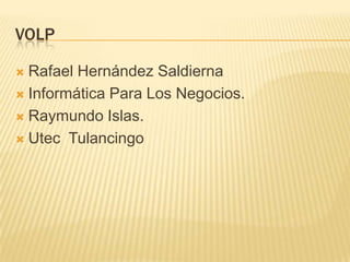 VOLP
Rafael Hernández Saldierna
 Informática Para Los Negocios.
 Raymundo Islas.
 Utec Tulancingo


 